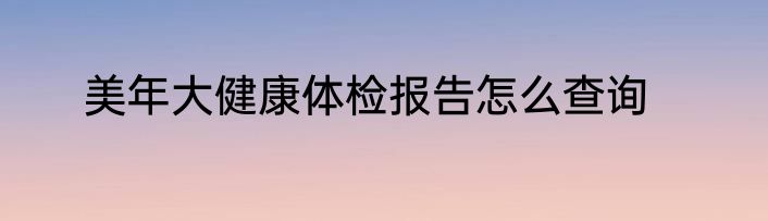美年大健康体检报告怎么查询