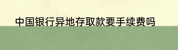 中国银行异地存取款要手续费吗