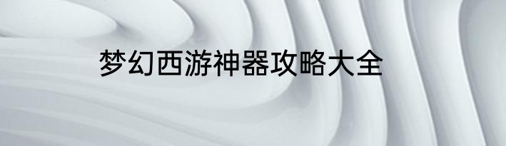 梦幻西游神器攻略大全