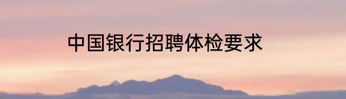 中国银行招聘体检要求