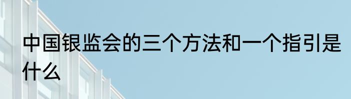 中国银监会的三个方法和一个指引是什么