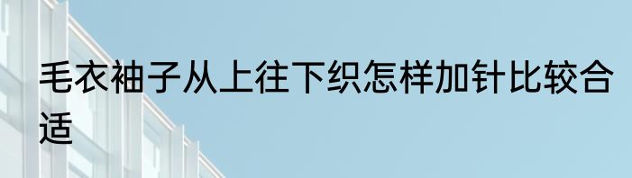 毛衣袖子从上往下织怎样加针比较合适