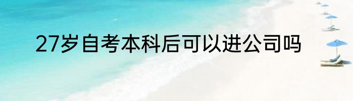 27岁自考本科后可以进公司吗