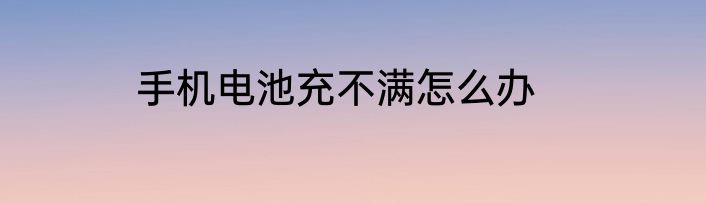 手机电池充不满怎么办