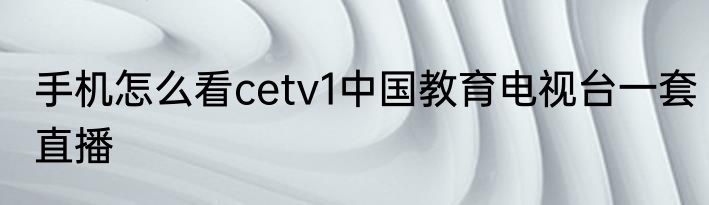 手机怎么看cetv1中国教育电视台一套直播