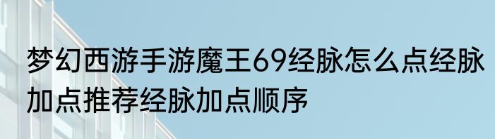 梦幻西游手游魔王69经脉怎么点经脉加点推荐经脉加点顺序