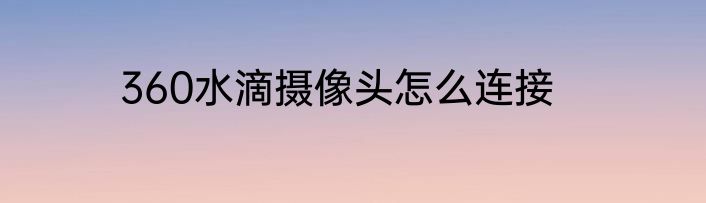 360水滴摄像头怎么连接