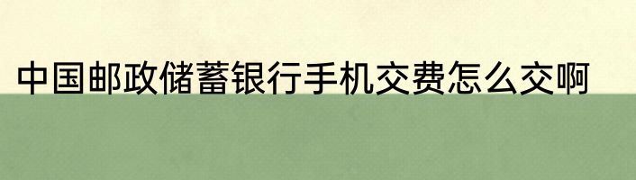 中国邮政储蓄银行手机交费怎么交啊