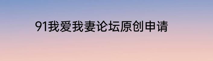 91我爱我妻论坛原创申请