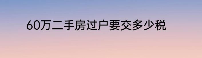 60万二手房过户要交多少税