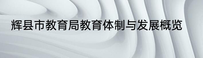 辉县市教育局教育体制与发展概览