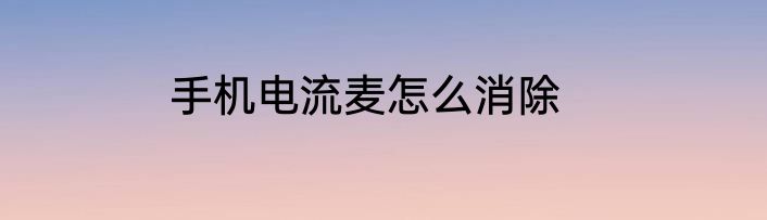 手机电流麦怎么消除