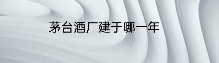 茅台酒厂建于哪一年