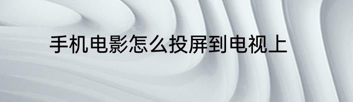手机电影怎么投屏到电视上