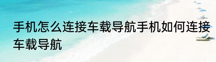 手机怎么连接车载导航手机如何连接车载导航