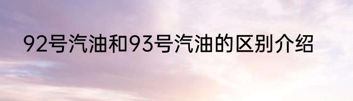 92号汽油和93号汽油的区别介绍