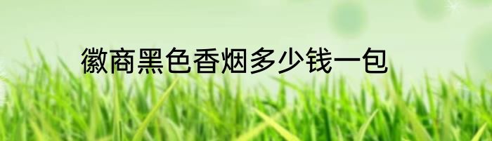 徽商黑色香烟多少钱一包