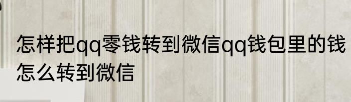 怎样把qq零钱转到微信qq钱包里的钱怎么转到微信