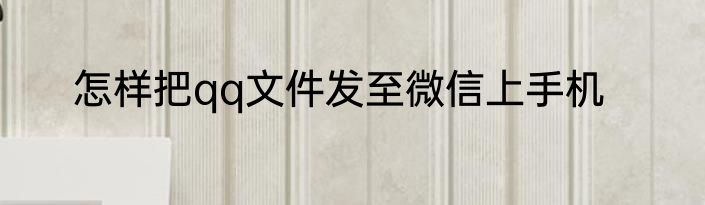 怎样把qq文件发至微信上手机