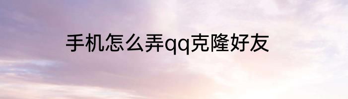 手机怎么弄qq克隆好友