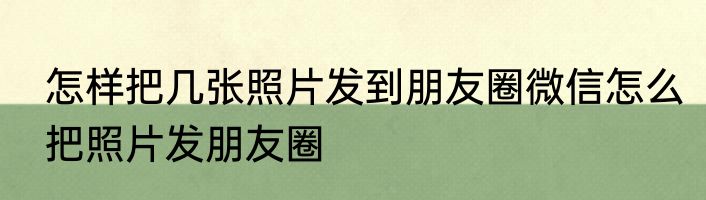 怎样把几张照片发到朋友圈微信怎么把照片发朋友圈