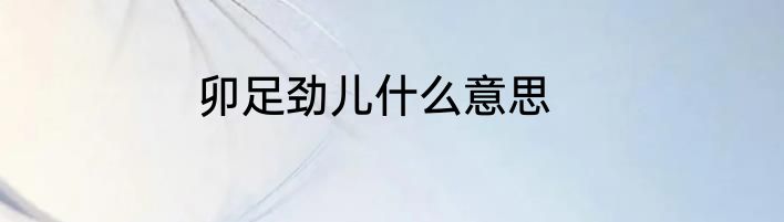 卯足劲儿什么意思