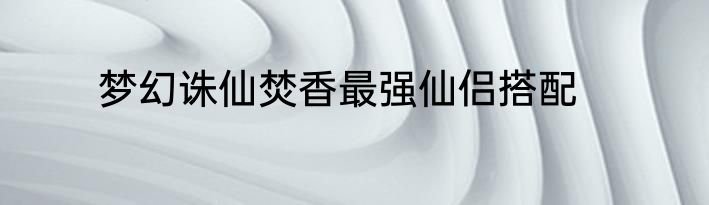 梦幻诛仙焚香最强仙侣搭配