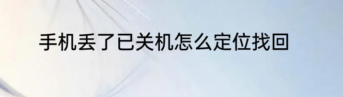 手机丢了已关机怎么定位找回