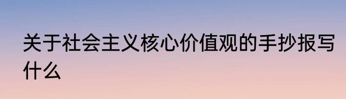 关于社会主义核心价值观的手抄报写什么