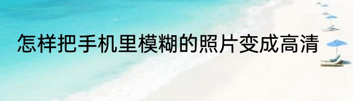 怎样把手机里模糊的照片变成高清