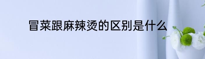 冒菜跟麻辣烫的区别是什么