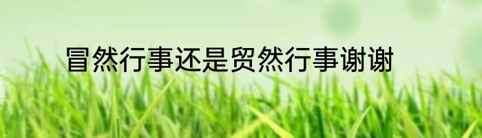 冒然行事还是贸然行事谢谢
