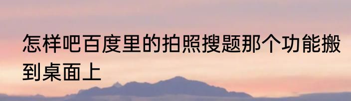 怎样吧百度里的拍照搜题那个功能搬到桌面上