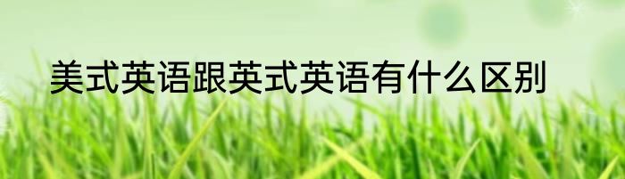 美式英语跟英式英语有什么区别