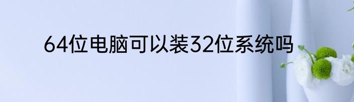 64位电脑可以装32位系统吗
