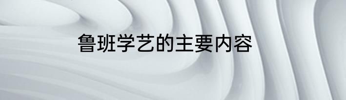 鲁班学艺的主要内容