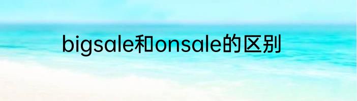 bigsale和onsale的区别
