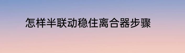 怎样半联动稳住离合器步骤