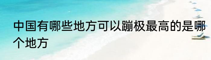 中国有哪些地方可以蹦极最高的是哪个地方