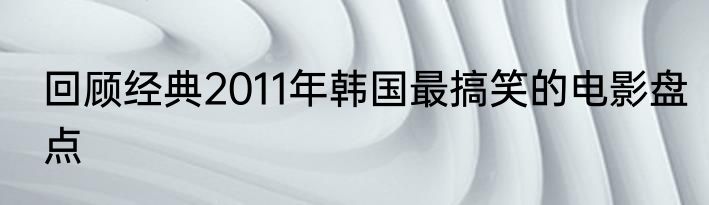 回顾经典2011年韩国最搞笑的电影盘点