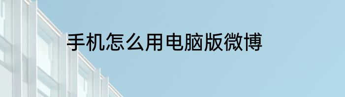 手机怎么用电脑版微博