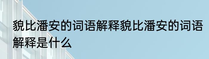 貌比潘安的词语解释貌比潘安的词语解释是什么