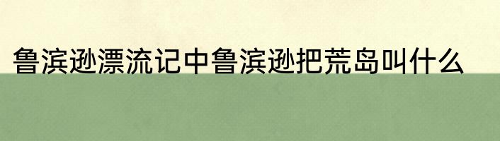 鲁滨逊漂流记中鲁滨逊把荒岛叫什么