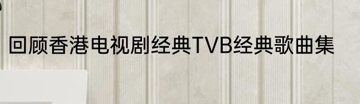 回顾香港电视剧经典TVB经典歌曲集