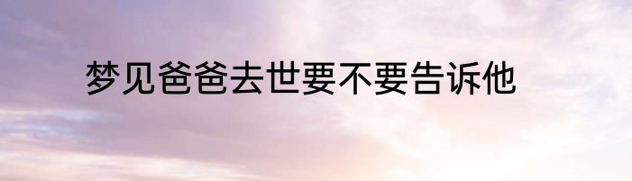 梦见爸爸去世要不要告诉他