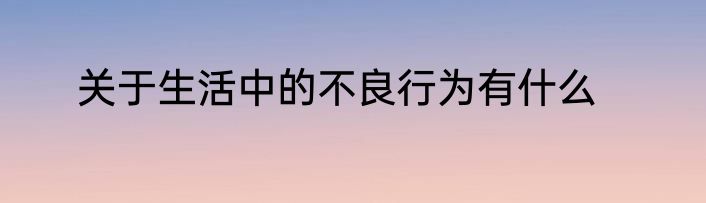 关于生活中的不良行为有什么