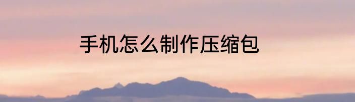 手机怎么制作压缩包