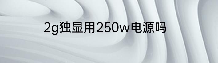 2g独显用250w电源吗