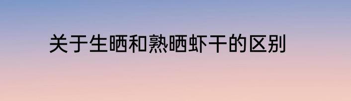 关于生晒和熟晒虾干的区别