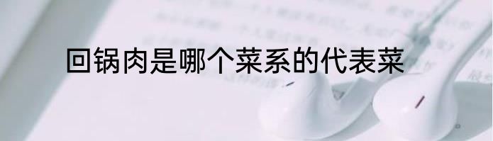 回锅肉是哪个菜系的代表菜